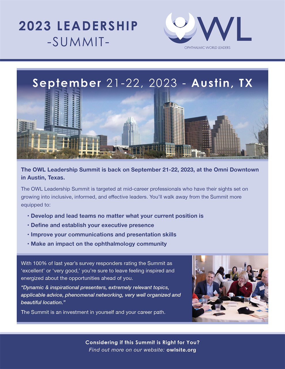 The OWL Leadership Summit is back on September 21-22, 2023, at the Omni Downtown in Austin, Texas. The OWL Leadership Summit is targeted at mid-career professionals who have their sights set on growing into inclusive, informed, and effective leaders. You'll walk away from the Summit more equipped to: Develop and lead teams no matter what your current position is, Define and establish your executive presence, Improve your communications and presentation skills, Make an impact on the ophthalmology community. The Summit is an investment in yourself and your career path. Sign up today!